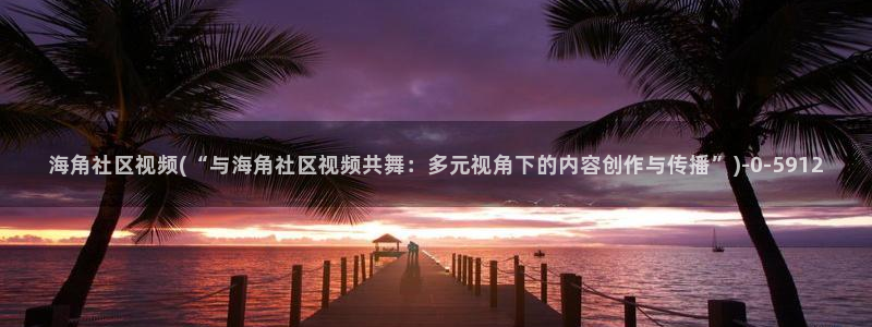 海角社区论坛帖子地址：海角社区视频(“与海角社区视频共舞：多元视角下的内容创作与传播”)