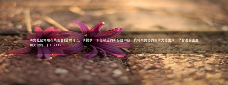 新海角社区：海角社区海角在线观看(当然可以，请提供一下您希望的新标题内容，我将根据您的需求为您生成一个合适的主题和关键词。)