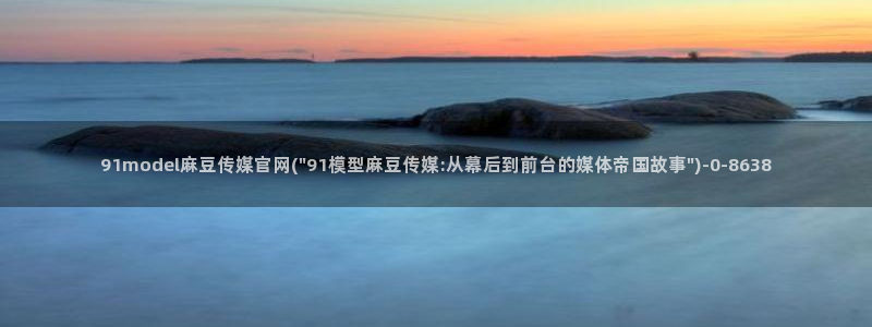 麻豆映像传媒官网：91model麻豆传媒官网(\