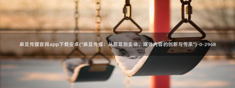 麻豆传媒换官网：麻豆传媒官网app下载安卓(\