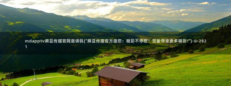 麻豆传媒下载官网入口：mdapptv麻豆传媒官网邀请码(\