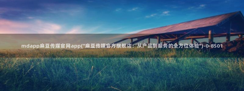 麻豆经纪传媒官网：mdapp麻豆传媒官网app(\