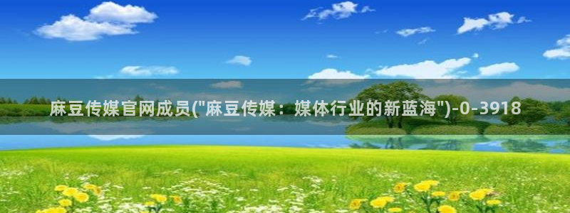 麻豆传媒下载官网:麻豆传媒官网成员(\
