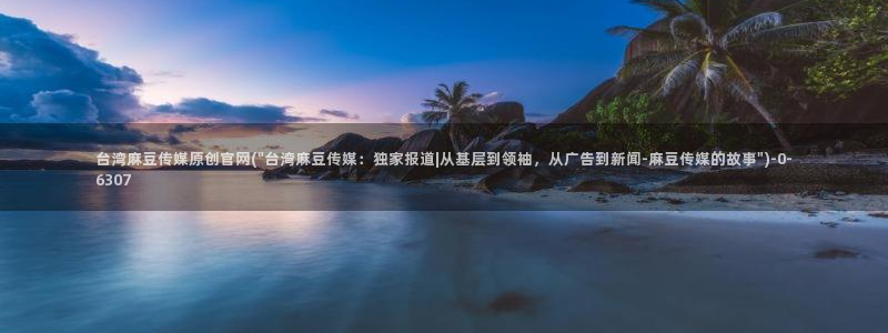 麻豆 传媒官网进入:台湾麻豆传媒原创官网(\