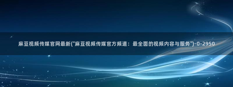 麻豆传媒国产之光官网：麻豆视频传媒官网最新(\