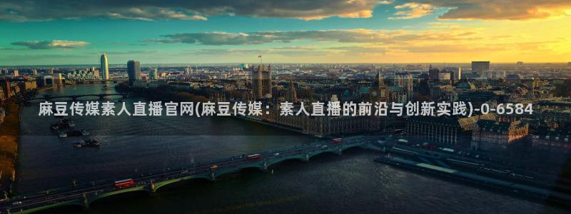 求麻豆传媒得官网：麻豆传媒素人直播官网(麻豆传媒：素人直播的前沿与创新实践)