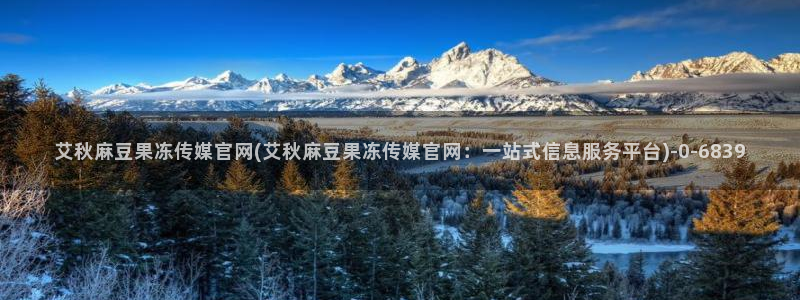 mdpud麻豆传媒官网pub：艾秋麻豆果冻传媒官网(艾秋麻豆果冻传媒官网：一站式信息服务平台)
