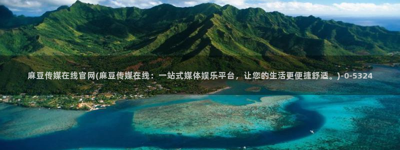 麻豆传媒官网入口免费：麻豆传媒在线官网(麻豆传媒在线：一站式媒体娱乐平台，让您的生活更便捷舒适。)