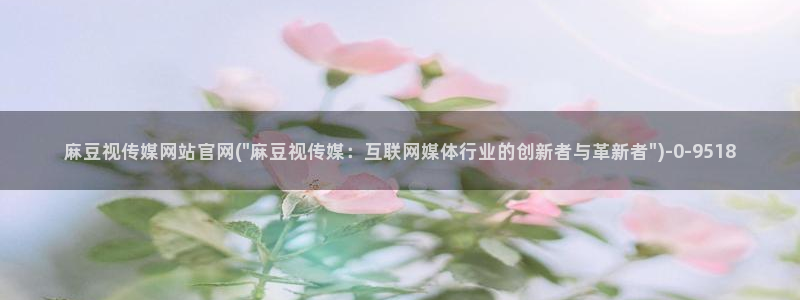 麻豆传媒破官网：麻豆视传媒网站官网(\