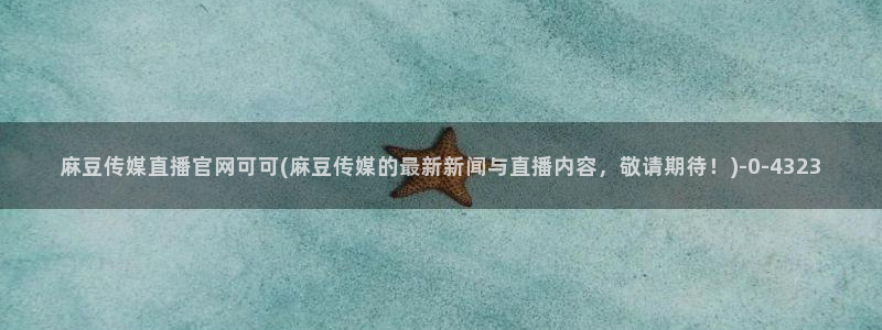 麻豆官网传媒映画：麻豆传媒直播官网可可(麻豆传媒的最新新闻与直播内容，敬请期待！)