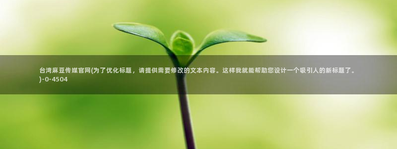 麻豆果冻传媒官网：台湾麻豆传媒官网(为了优化标题，请提供需要修改的文本内容。这样我就能帮助您设计一个吸引人的新标题了。)