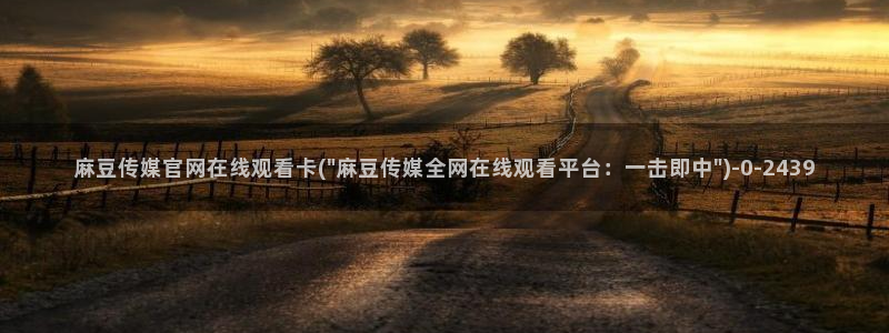 麻豆视传媒 官网入口：麻豆传媒官网在线观看卡(\
