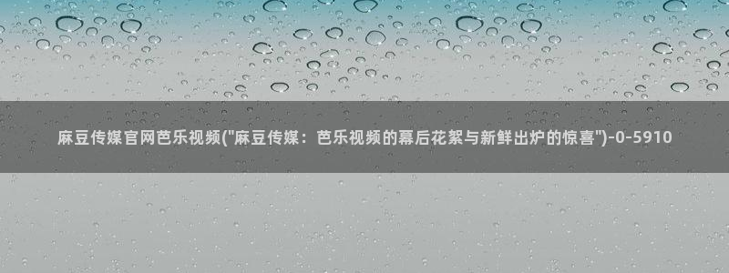 麻豆传媒官网选集：麻豆传媒官网芭乐视频(\