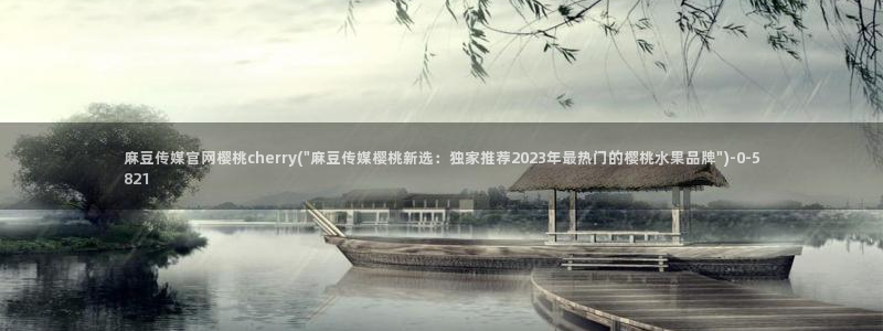 麻豆文化传媒官网免费：麻豆传媒官网樱桃cherry(\