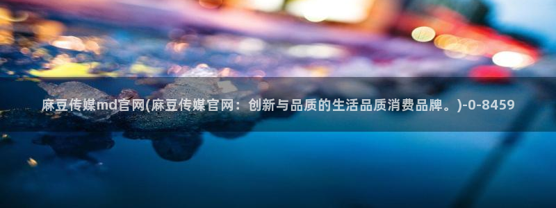 麻豆传媒官网欧美玲：麻豆传媒md官网(麻豆传媒官网：创新与品质的生活品质消费品牌。)