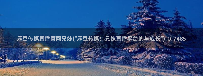 麻豆传媒官网苹果：麻豆传媒直播官网兄妹(\