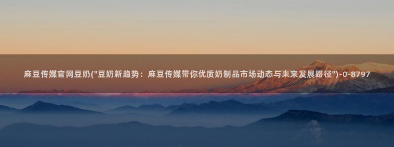 麻豆床传媒官网免费：麻豆传媒官网豆奶(\