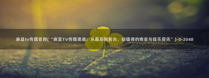 麻豆影像传媒官网地址：麻豆tv传媒官网(“麻豆TV传媒速递：从幕后到前台，你值得的商业与娱乐资讯”)
