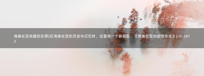 手机怎么进海角社区：海角社区收藏的在哪(在海角社区的历史与记忆时，这里有一个新标