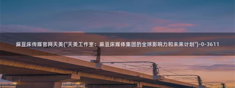 麻豆麻豆文化传媒官网：麻豆床传媒官网天美(\
